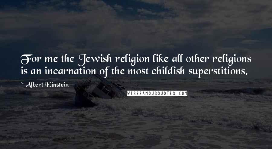 Albert Einstein Quotes: For me the Jewish religion like all other religions is an incarnation of the most childish superstitions.