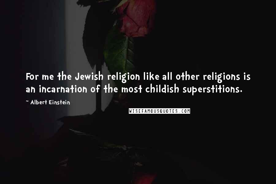 Albert Einstein Quotes: For me the Jewish religion like all other religions is an incarnation of the most childish superstitions.