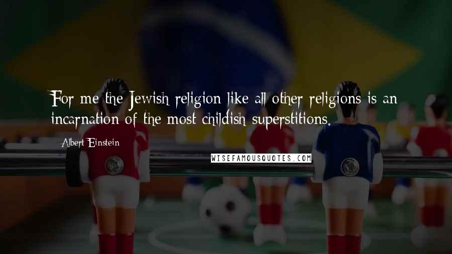 Albert Einstein Quotes: For me the Jewish religion like all other religions is an incarnation of the most childish superstitions.
