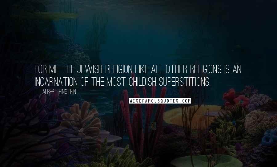 Albert Einstein Quotes: For me the Jewish religion like all other religions is an incarnation of the most childish superstitions.