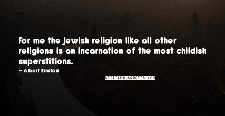Albert Einstein Quotes: For me the Jewish religion like all other religions is an incarnation of the most childish superstitions.