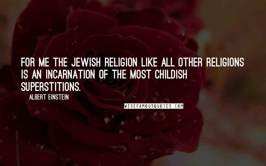 Albert Einstein Quotes: For me the Jewish religion like all other religions is an incarnation of the most childish superstitions.