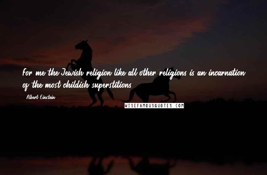 Albert Einstein Quotes: For me the Jewish religion like all other religions is an incarnation of the most childish superstitions.