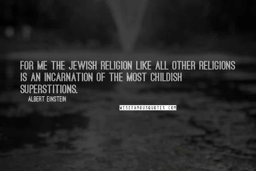 Albert Einstein Quotes: For me the Jewish religion like all other religions is an incarnation of the most childish superstitions.