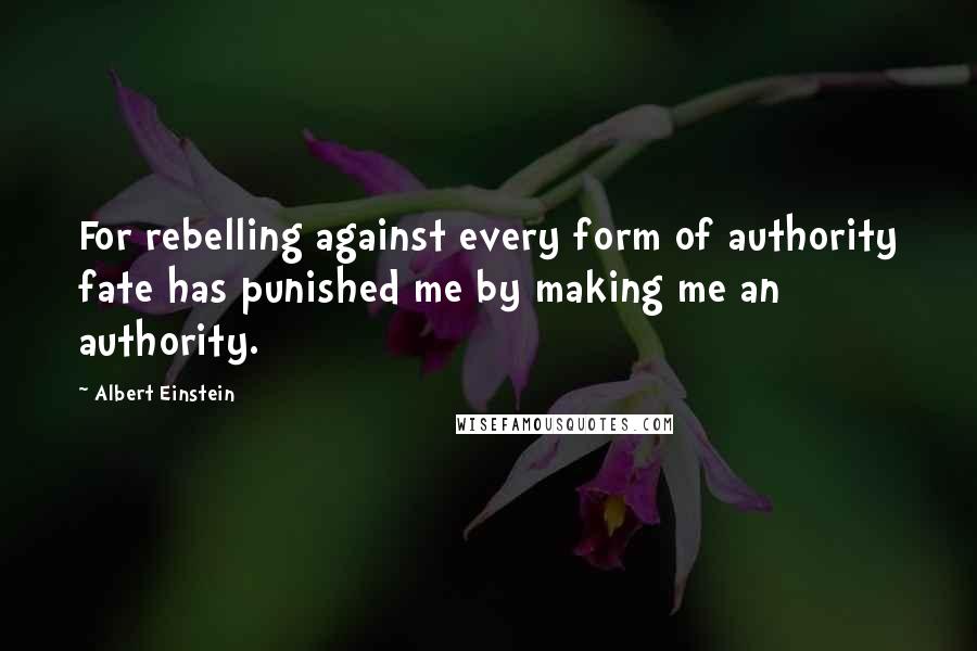 Albert Einstein Quotes: For rebelling against every form of authority fate has punished me by making me an authority.