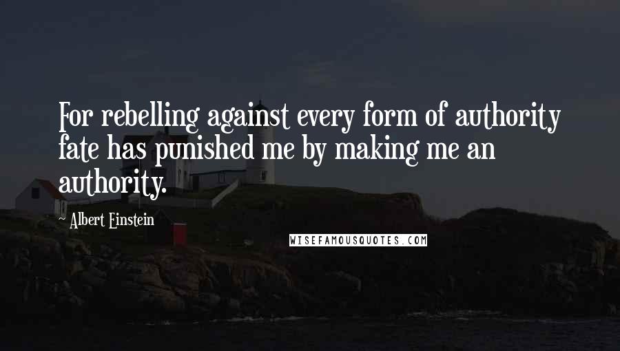 Albert Einstein Quotes: For rebelling against every form of authority fate has punished me by making me an authority.