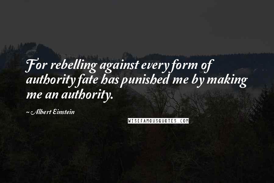 Albert Einstein Quotes: For rebelling against every form of authority fate has punished me by making me an authority.