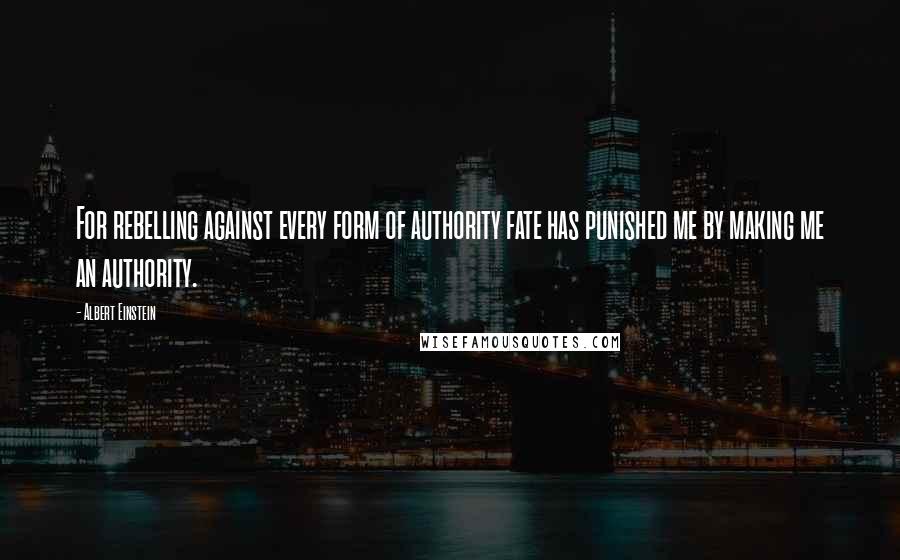 Albert Einstein Quotes: For rebelling against every form of authority fate has punished me by making me an authority.