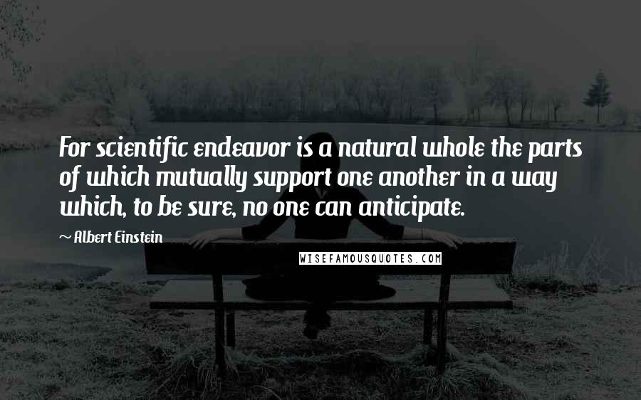 Albert Einstein Quotes: For scientific endeavor is a natural whole the parts of which mutually support one another in a way which, to be sure, no one can anticipate.