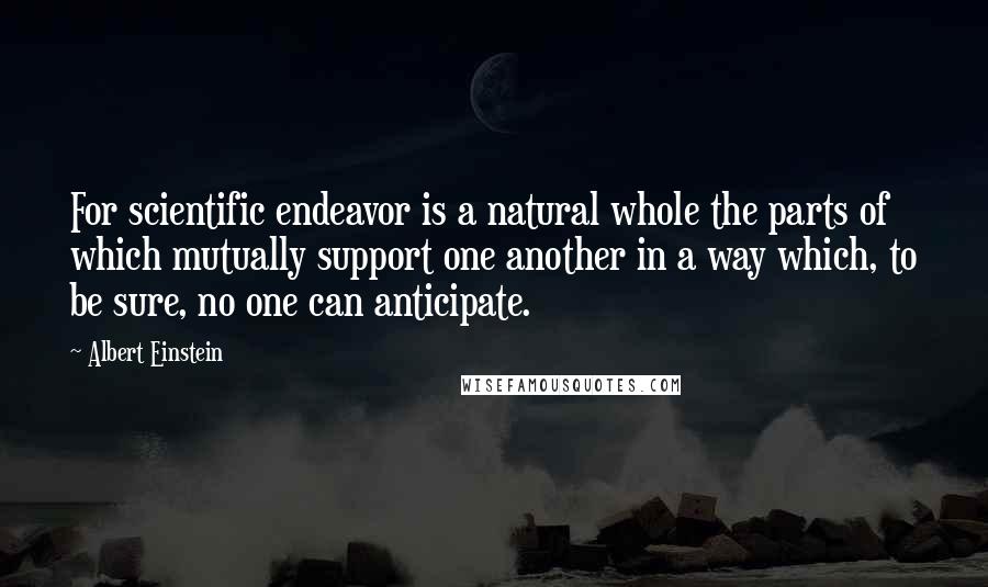 Albert Einstein Quotes: For scientific endeavor is a natural whole the parts of which mutually support one another in a way which, to be sure, no one can anticipate.