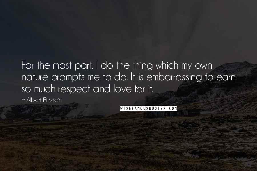 Albert Einstein Quotes: For the most part, I do the thing which my own nature prompts me to do. It is embarrassing to earn so much respect and love for it.