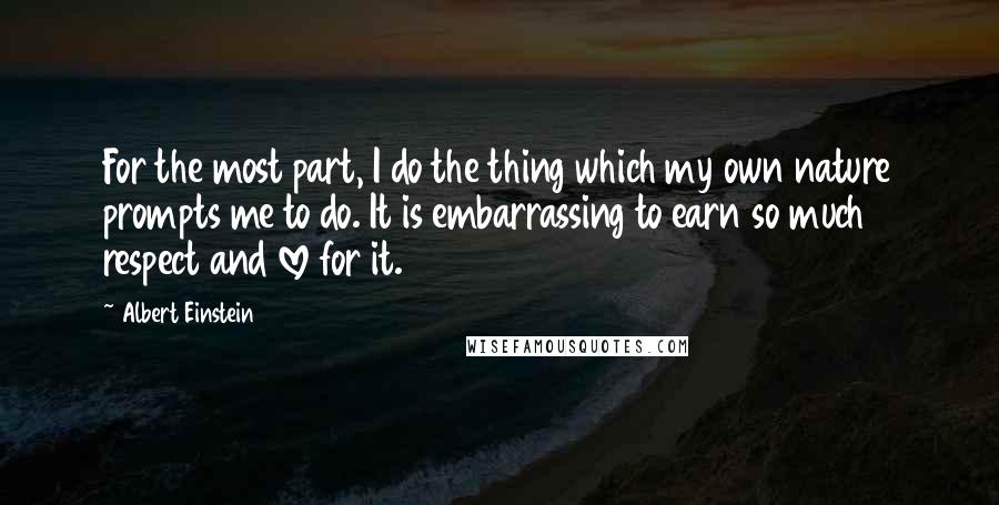 Albert Einstein Quotes: For the most part, I do the thing which my own nature prompts me to do. It is embarrassing to earn so much respect and love for it.