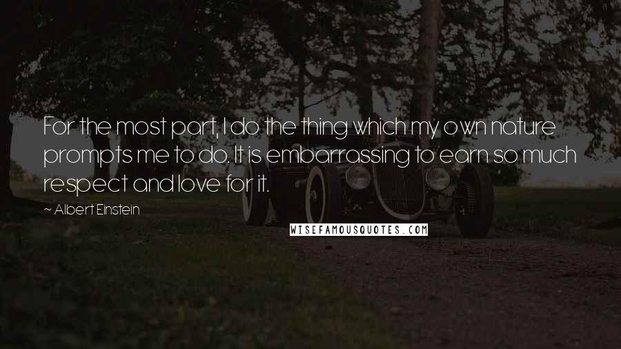 Albert Einstein Quotes: For the most part, I do the thing which my own nature prompts me to do. It is embarrassing to earn so much respect and love for it.