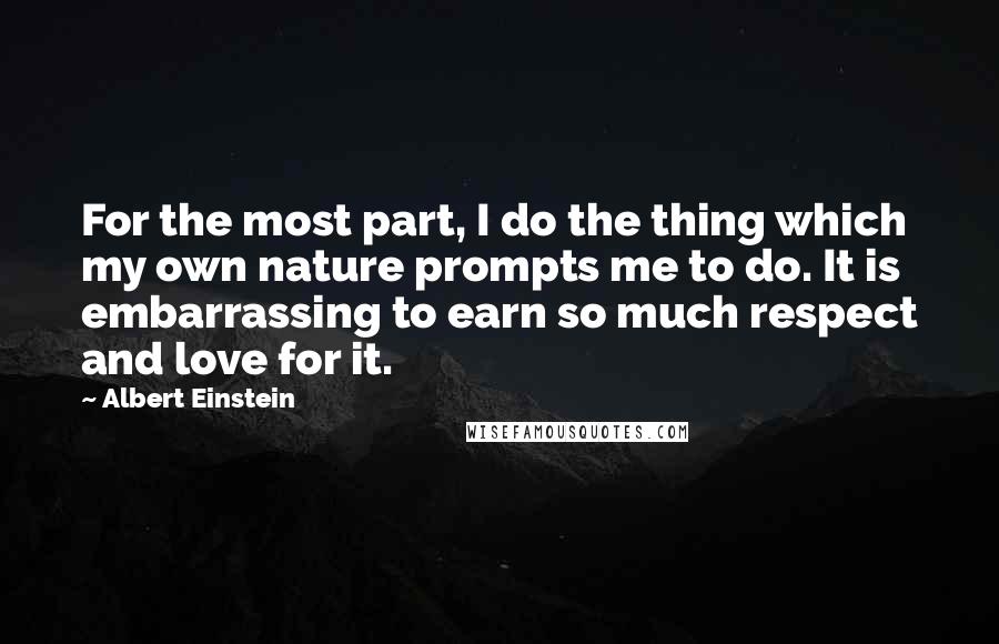 Albert Einstein Quotes: For the most part, I do the thing which my own nature prompts me to do. It is embarrassing to earn so much respect and love for it.