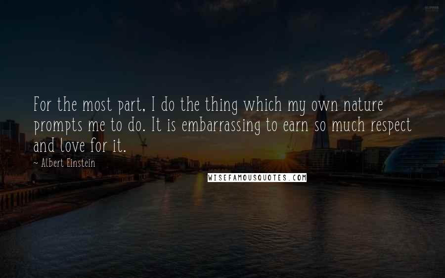 Albert Einstein Quotes: For the most part, I do the thing which my own nature prompts me to do. It is embarrassing to earn so much respect and love for it.