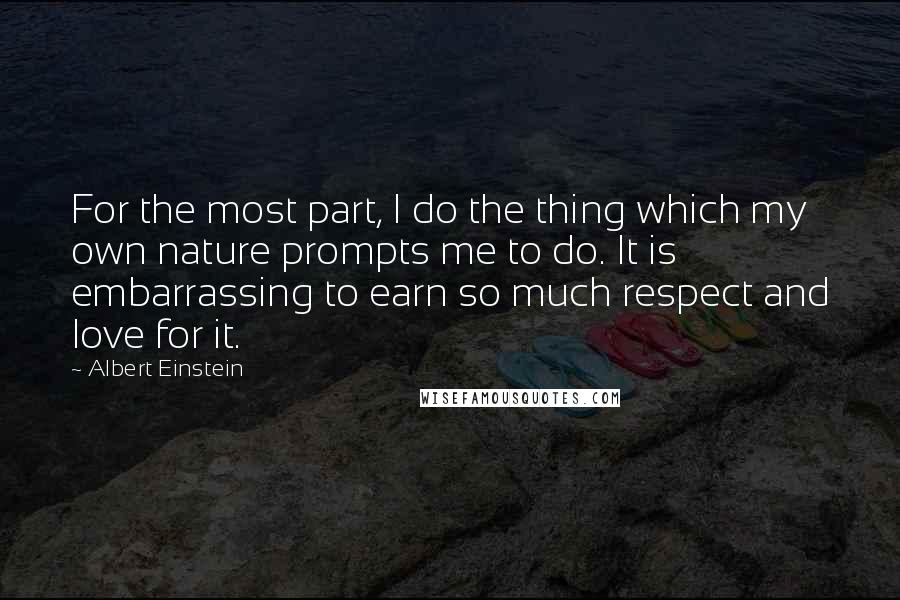 Albert Einstein Quotes: For the most part, I do the thing which my own nature prompts me to do. It is embarrassing to earn so much respect and love for it.