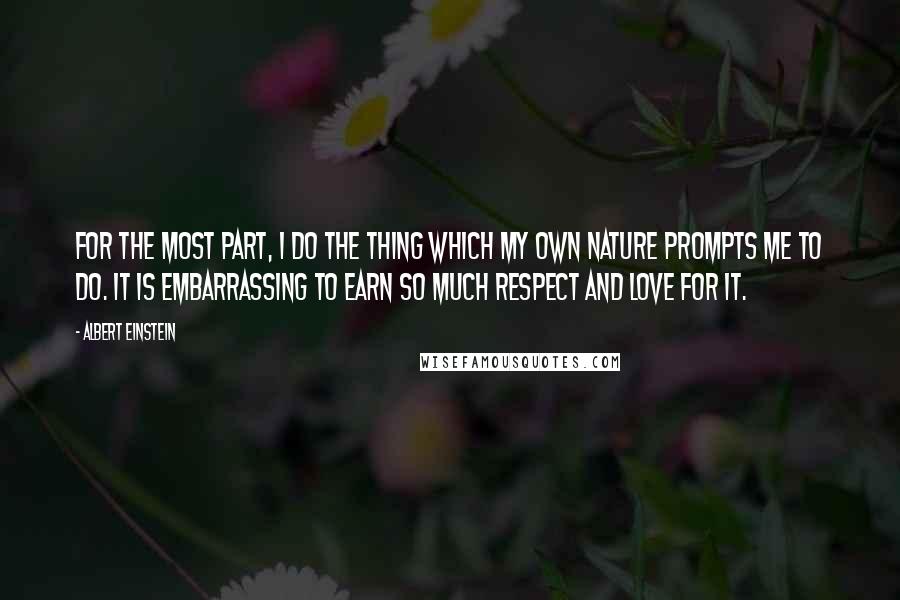 Albert Einstein Quotes: For the most part, I do the thing which my own nature prompts me to do. It is embarrassing to earn so much respect and love for it.