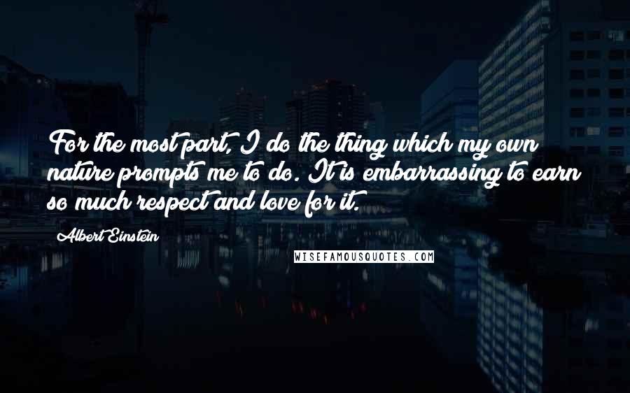 Albert Einstein Quotes: For the most part, I do the thing which my own nature prompts me to do. It is embarrassing to earn so much respect and love for it.