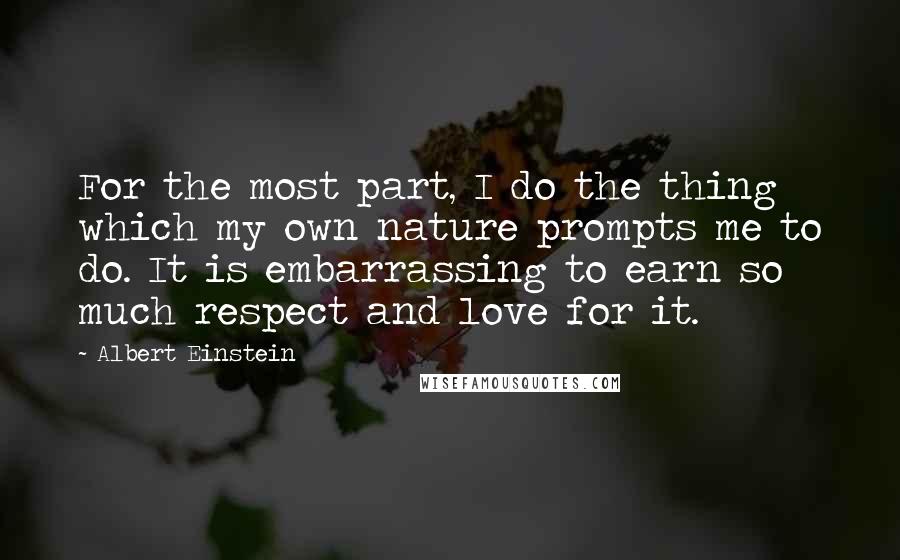 Albert Einstein Quotes: For the most part, I do the thing which my own nature prompts me to do. It is embarrassing to earn so much respect and love for it.
