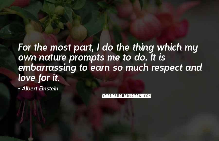 Albert Einstein Quotes: For the most part, I do the thing which my own nature prompts me to do. It is embarrassing to earn so much respect and love for it.