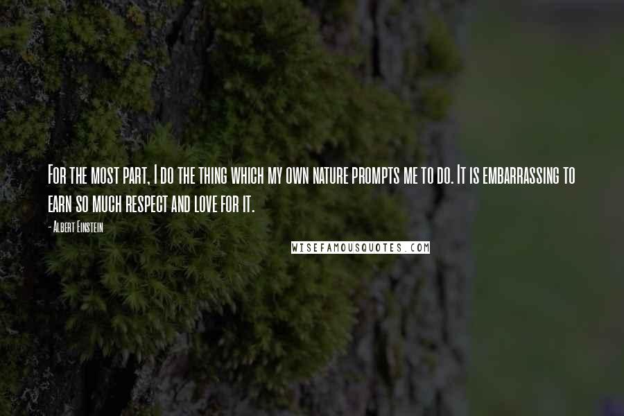 Albert Einstein Quotes: For the most part, I do the thing which my own nature prompts me to do. It is embarrassing to earn so much respect and love for it.