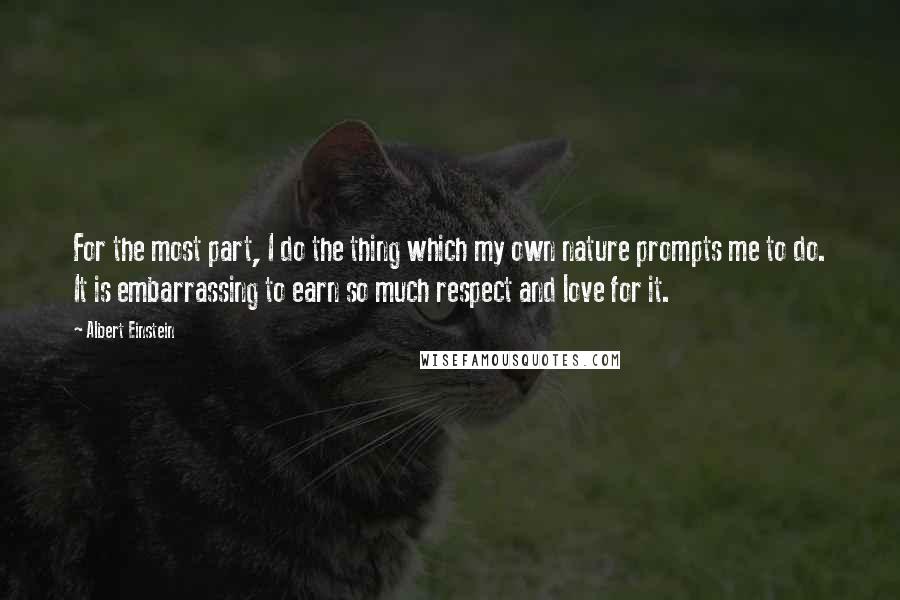 Albert Einstein Quotes: For the most part, I do the thing which my own nature prompts me to do. It is embarrassing to earn so much respect and love for it.