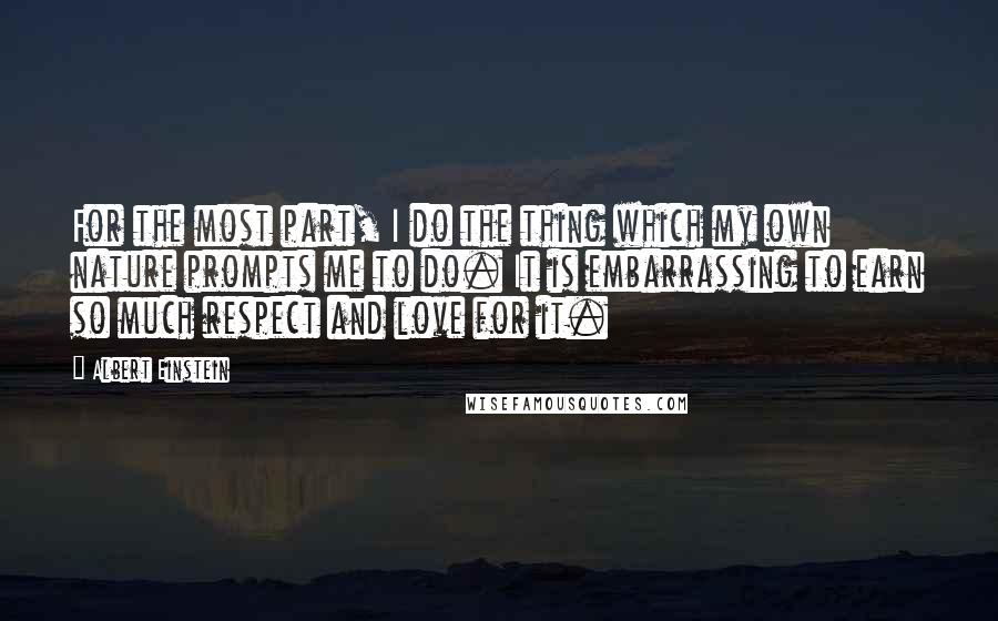 Albert Einstein Quotes: For the most part, I do the thing which my own nature prompts me to do. It is embarrassing to earn so much respect and love for it.