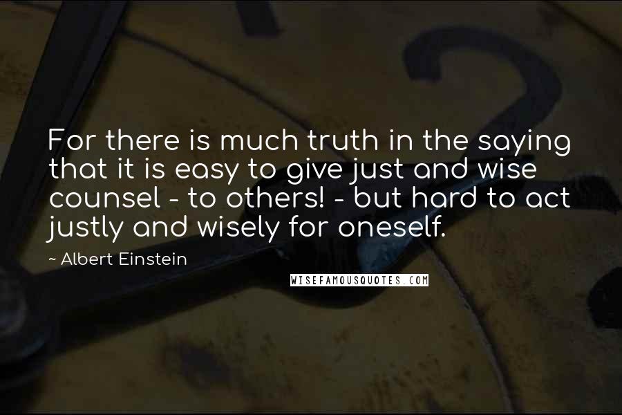 Albert Einstein Quotes: For there is much truth in the saying that it is easy to give just and wise counsel - to others! - but hard to act justly and wisely for oneself.