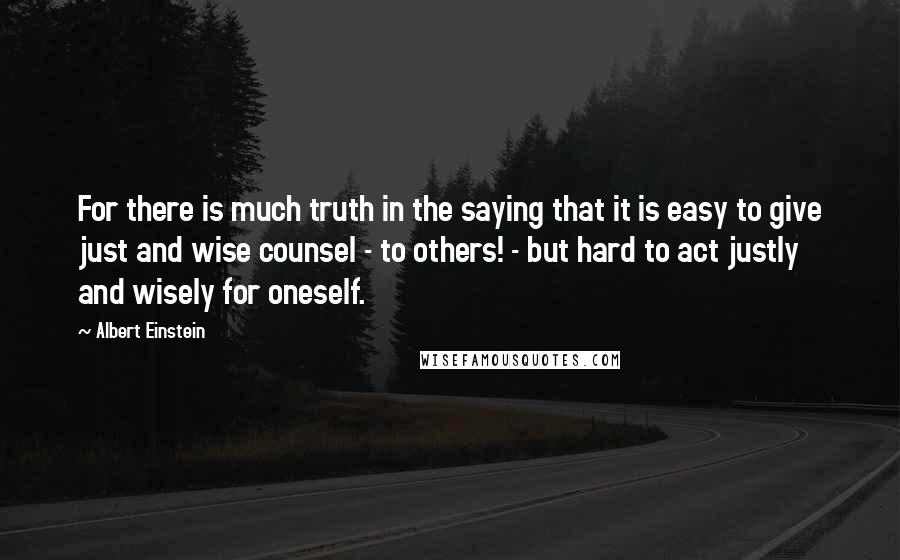 Albert Einstein Quotes: For there is much truth in the saying that it is easy to give just and wise counsel - to others! - but hard to act justly and wisely for oneself.