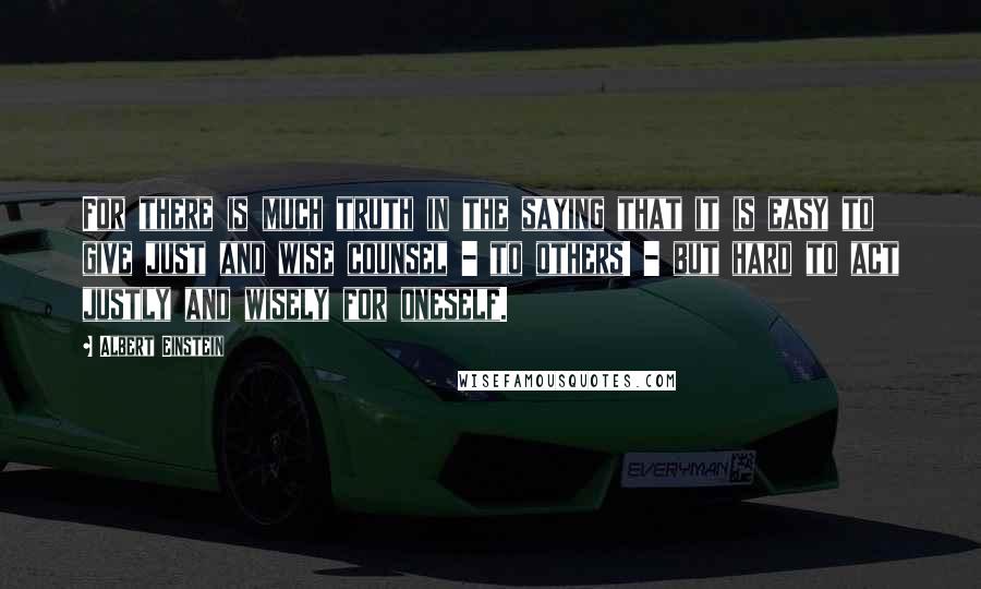 Albert Einstein Quotes: For there is much truth in the saying that it is easy to give just and wise counsel - to others! - but hard to act justly and wisely for oneself.