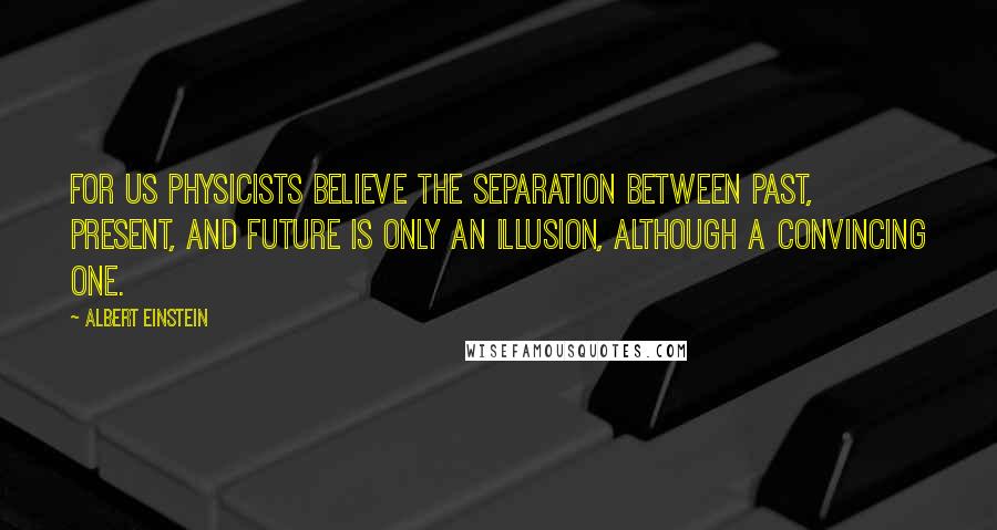 Albert Einstein Quotes: For us physicists believe the separation between past, present, and future is only an illusion, although a convincing one.