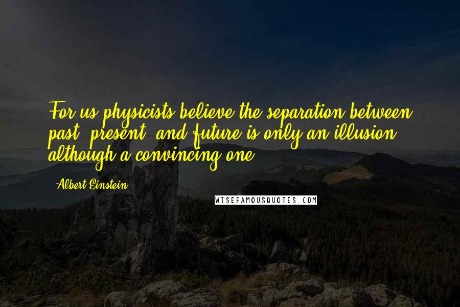 Albert Einstein Quotes: For us physicists believe the separation between past, present, and future is only an illusion, although a convincing one.