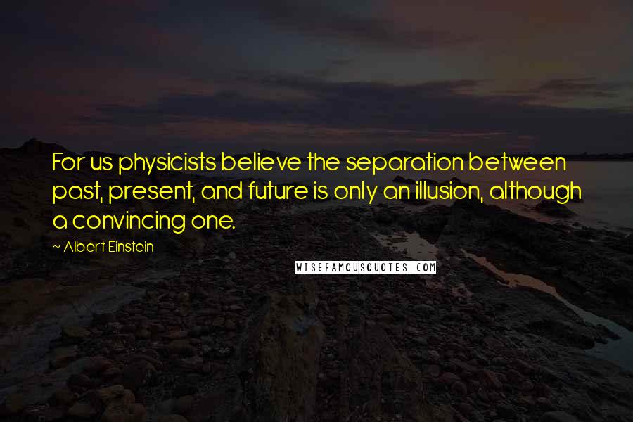 Albert Einstein Quotes: For us physicists believe the separation between past, present, and future is only an illusion, although a convincing one.