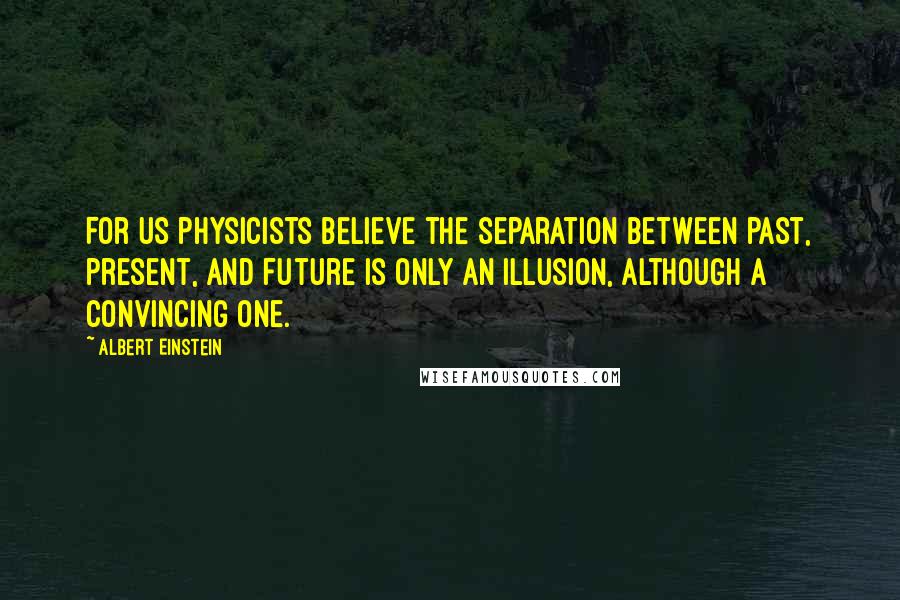 Albert Einstein Quotes: For us physicists believe the separation between past, present, and future is only an illusion, although a convincing one.