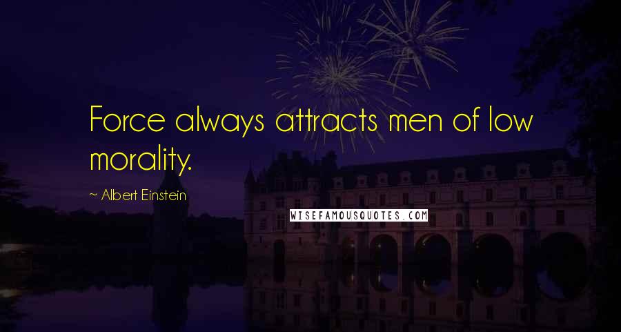 Albert Einstein Quotes: Force always attracts men of low morality.