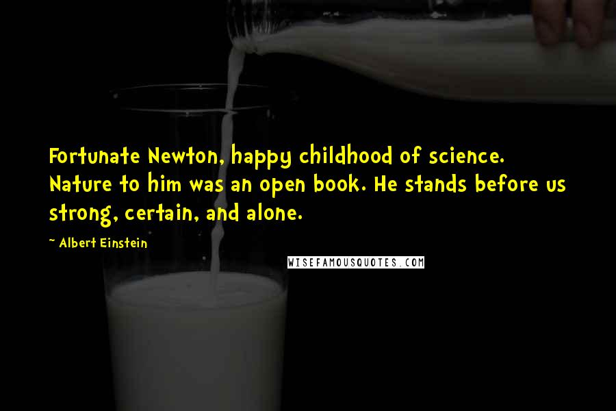 Albert Einstein Quotes: Fortunate Newton, happy childhood of science. Nature to him was an open book. He stands before us strong, certain, and alone.