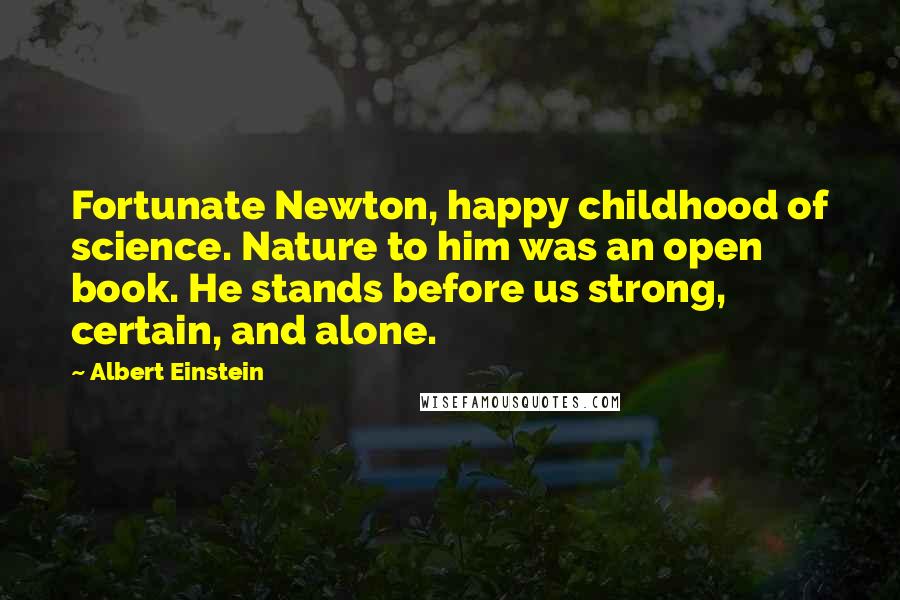 Albert Einstein Quotes: Fortunate Newton, happy childhood of science. Nature to him was an open book. He stands before us strong, certain, and alone.