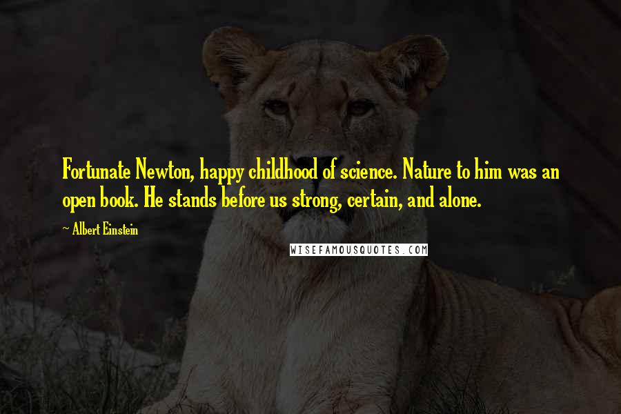 Albert Einstein Quotes: Fortunate Newton, happy childhood of science. Nature to him was an open book. He stands before us strong, certain, and alone.