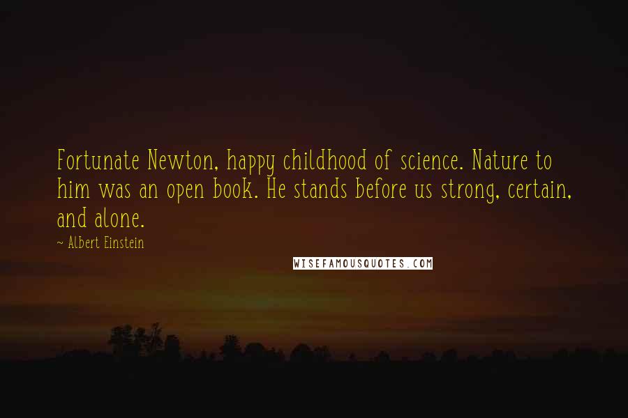 Albert Einstein Quotes: Fortunate Newton, happy childhood of science. Nature to him was an open book. He stands before us strong, certain, and alone.