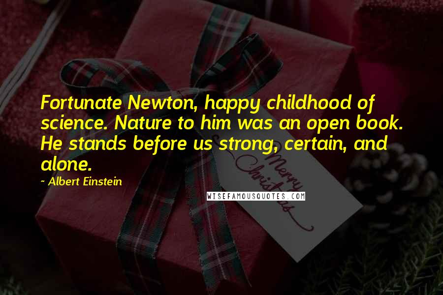 Albert Einstein Quotes: Fortunate Newton, happy childhood of science. Nature to him was an open book. He stands before us strong, certain, and alone.
