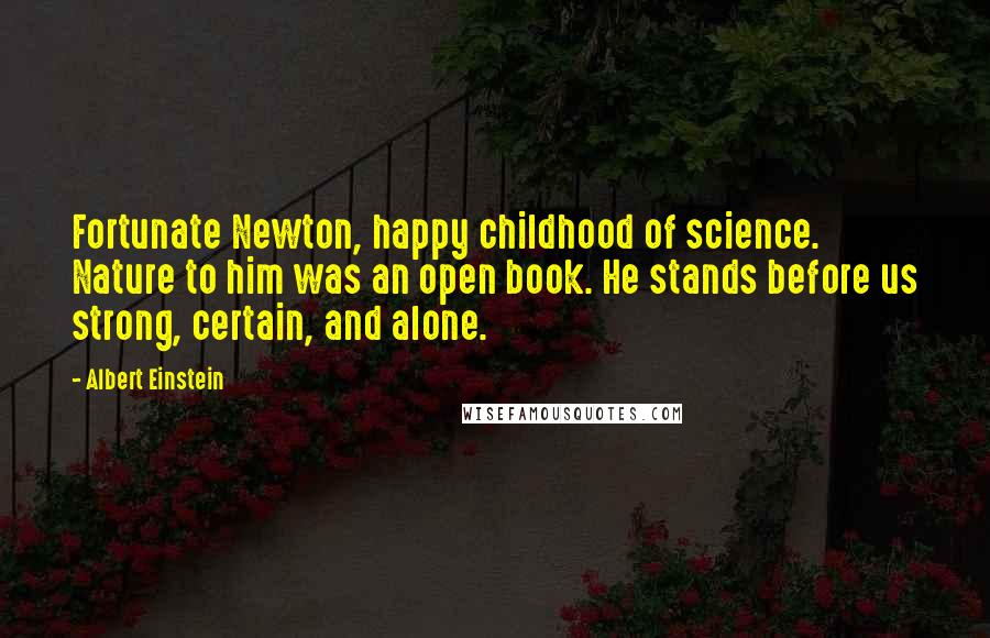 Albert Einstein Quotes: Fortunate Newton, happy childhood of science. Nature to him was an open book. He stands before us strong, certain, and alone.