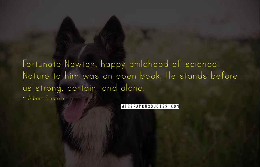 Albert Einstein Quotes: Fortunate Newton, happy childhood of science. Nature to him was an open book. He stands before us strong, certain, and alone.