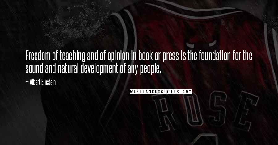 Albert Einstein Quotes: Freedom of teaching and of opinion in book or press is the foundation for the sound and natural development of any people.