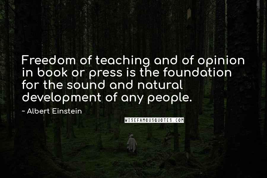 Albert Einstein Quotes: Freedom of teaching and of opinion in book or press is the foundation for the sound and natural development of any people.