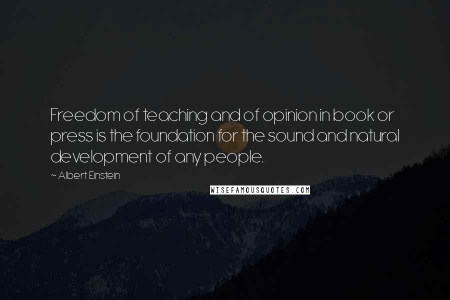 Albert Einstein Quotes: Freedom of teaching and of opinion in book or press is the foundation for the sound and natural development of any people.