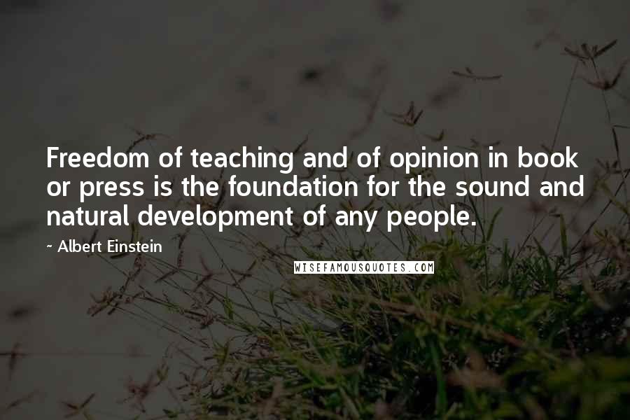 Albert Einstein Quotes: Freedom of teaching and of opinion in book or press is the foundation for the sound and natural development of any people.