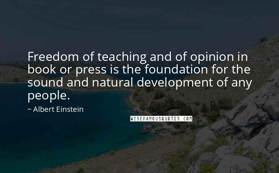 Albert Einstein Quotes: Freedom of teaching and of opinion in book or press is the foundation for the sound and natural development of any people.