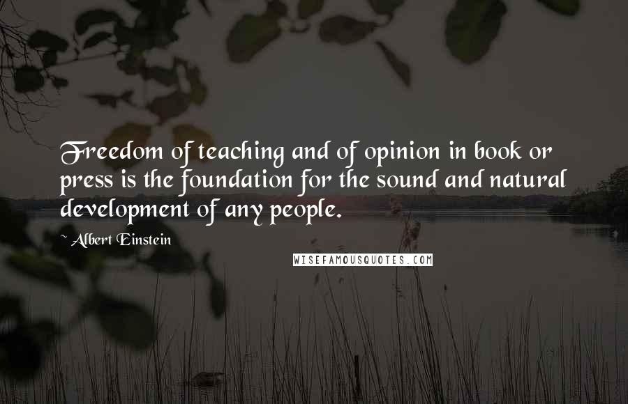Albert Einstein Quotes: Freedom of teaching and of opinion in book or press is the foundation for the sound and natural development of any people.