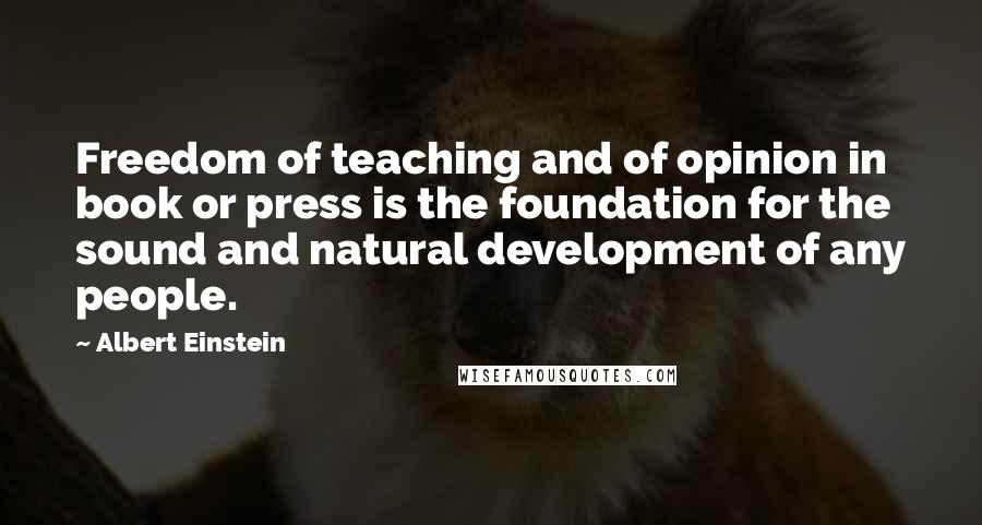 Albert Einstein Quotes: Freedom of teaching and of opinion in book or press is the foundation for the sound and natural development of any people.