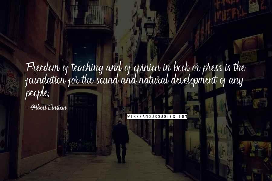 Albert Einstein Quotes: Freedom of teaching and of opinion in book or press is the foundation for the sound and natural development of any people.